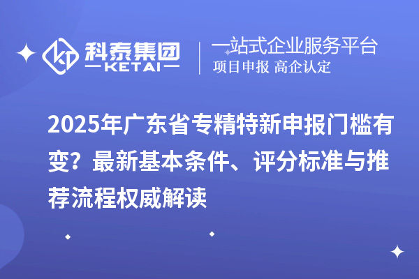 2025年广东省门槛有变？最新基本条件、评分标准与推荐流程权威解读