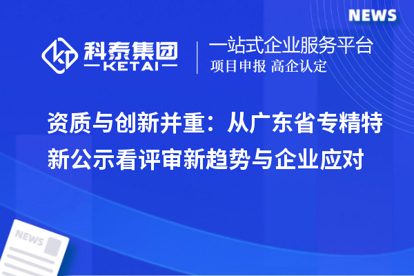 资质与创新并重：从广东省专精特新公示看评审新趋势与企业应对