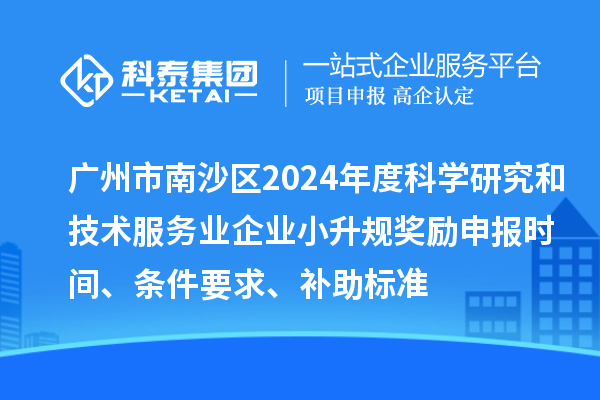广州市南沙区2024年度科学研究和技术服务业企业小升规奖励申报时间、条件要求、补助标准