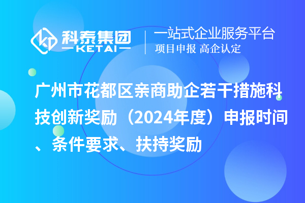 广州市花都区亲商助企若干措施科技创新奖励（2024年度）申报时间、条件要求、扶持奖励