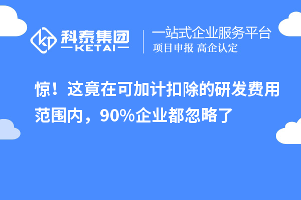 惊！这竟在可加计扣除的研发费用范围内，90%企业都忽略了