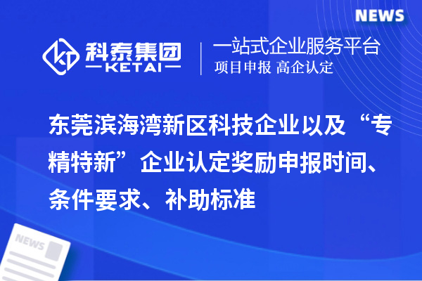 东莞滨海湾新区科技企业以及“专精特新”企业认定奖励申报时间、条件要求、补助标准