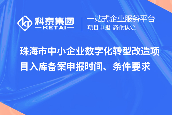 珠海市中小企业数字化转型改造项目入库备案申报时间、条件要求