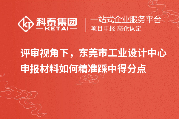 评审视角下，东莞市工业设计中心申报材料如何精准踩中得分点
