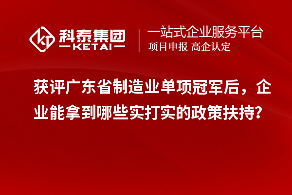 获评广东省制造业单项冠军后，企业能拿到哪些实打实的政策扶持？