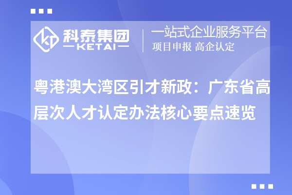 粤港澳大湾区引才新政：广东省高层次人才认定办法核心要点速览