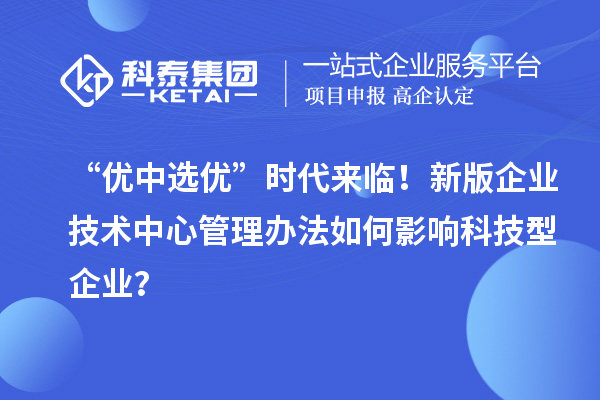 “优中选优”时代来临！新版企业技术中心管理办法如何影响科技型企业？