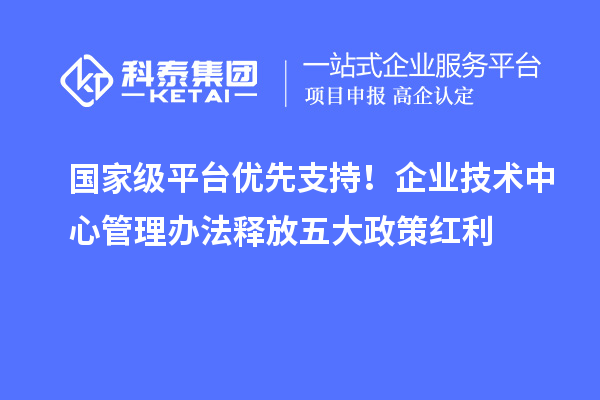 国家级平台优先支持！企业技术中心管理办法释放五大政策红利