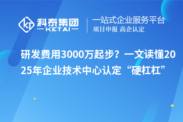 研发费用3000万起步？一文读懂2025年企业技术中心认定“硬杠杠”