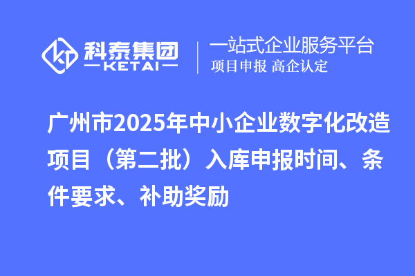 广州市2025年中小企业数字化转型城市试点专项资金数字化改造项目（第二批）入库申报时间、条件要求、补助奖励