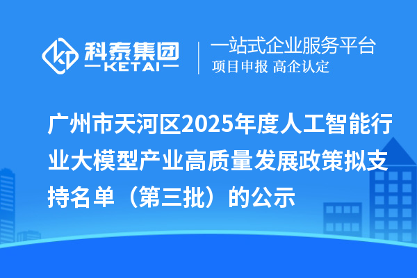 广州市天河区2025年度人工智能行业大模型产业高质量发展政策拟支持名单（第三批）的公示