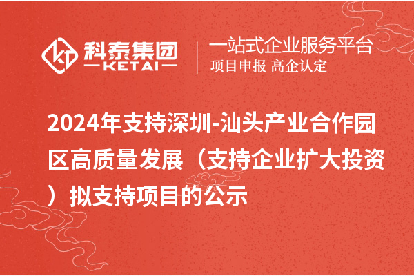 2024年支持深圳-汕头产业合作园区高质量发展（支持企业扩大投资）拟支持项目的公示