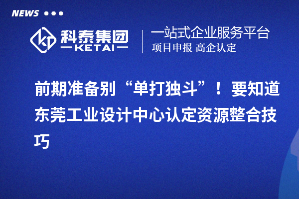 前期准备别“单打独斗”！要知道东莞工业设计中心认定资源整合技巧