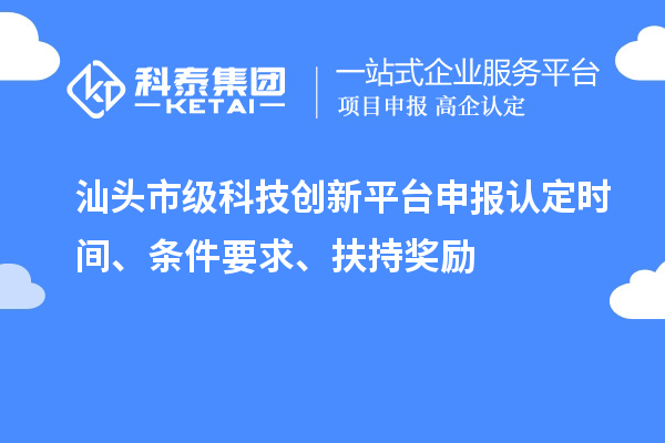 汕头市级科技创新平台申报认定时间、条件要求、扶持奖励