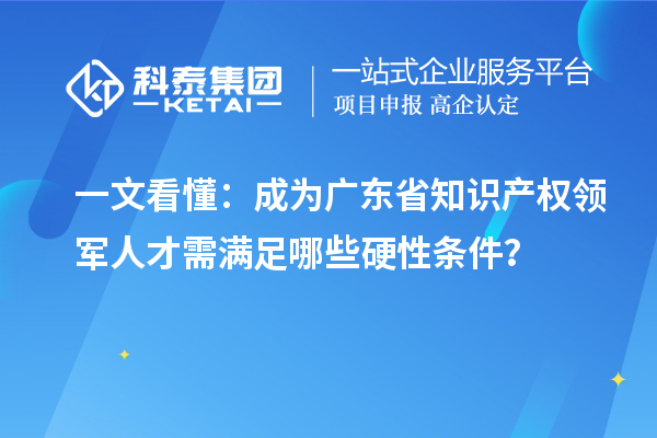 一文看懂：成为广东省知识产权领军人才需满足哪些硬性条件？