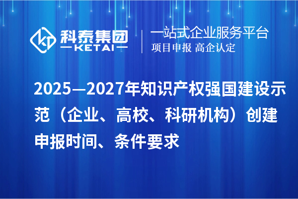 2025—2027年知识产权强国建设示范（企业、高校、科研机构）创建申报时间、条件要求