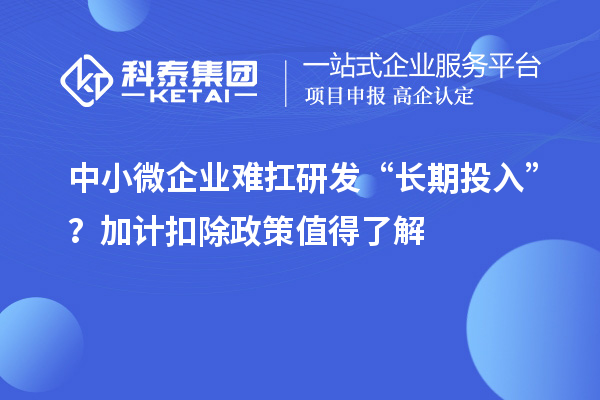 中小微企业难扛研发“长期投入”？加计扣除政策值得了解