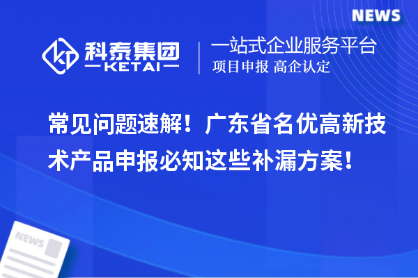 常见问题速解！广东省名优高新技术产品申报必知这些补漏方案！