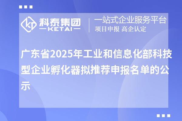 广东省2025年工业和信息化部科技型企业孵化器拟推荐申报名单的公示