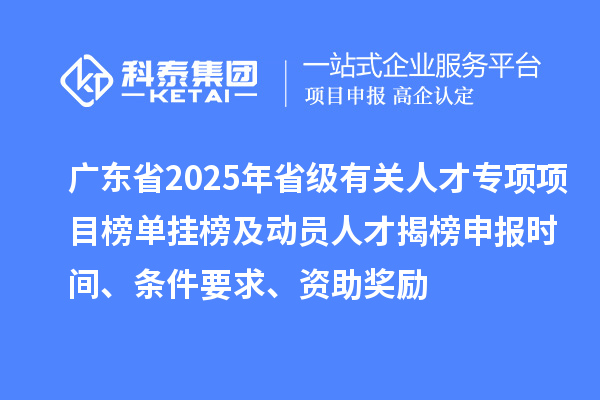 广东省2025年省级有关人才专项项目榜单挂榜及动员人才揭榜申报时间、条件要求、资助奖励