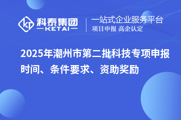 2025年潮州市第二批科技专项申报时间、条件要求、资助奖励