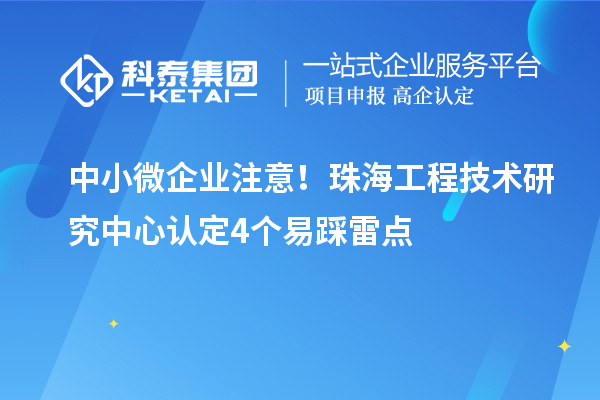 中小微企业注意！珠海工程技术研究中心认定4个易踩雷点