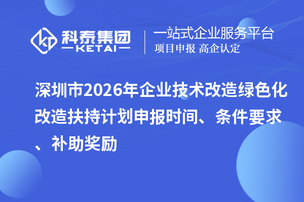 深圳市2026年企业技术改造绿色化改造扶持计划申报时间、条件要求、补助奖励