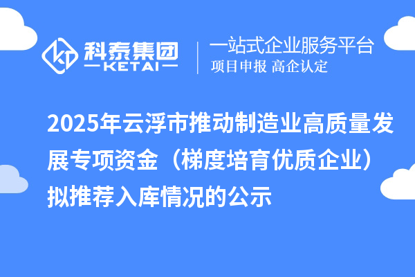 2025年云浮市推动制造业高质量发展专项资金（梯度培育优质企业）拟推荐入库情况的公示
