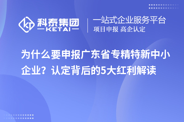 为什么要申报广东省专精特新中小企业？认定背后的5大红利解读