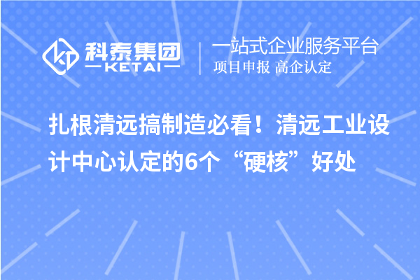 扎根清远搞制造必看！清远工业设计中心认定的6个“硬核”好处