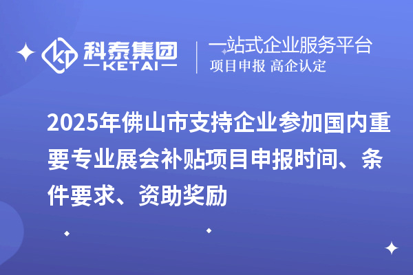 2025年佛山市支持企业参加国内重要专业展会补贴<a href=//m.auto-fm.com/shenbao.html target=_blank class=infotextkey>项目申报</a>时间、条件要求、资助奖励