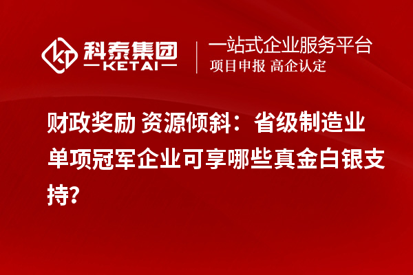 财政奖励+资源倾斜：省级制造业单项冠军企业可享哪些真金白银支持？