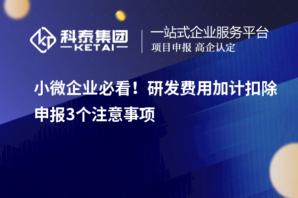 小微企业必看！研发费用加计扣除申报3个注意事项