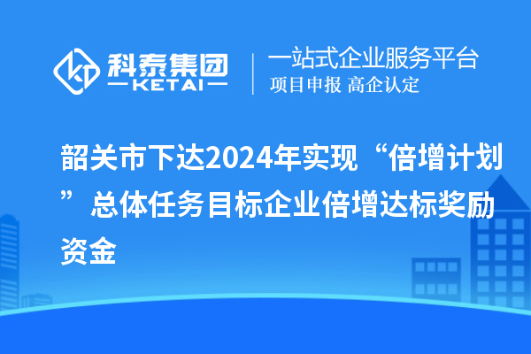韶关市下达2024年实现“倍增计划”总体任务目标企业倍增达标奖励资金