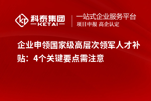 企业申领国家级高层次领军人才补贴：4个关键要点需注意
