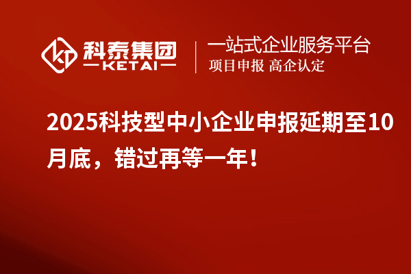 2025科技型中小企业申报延期至10月底，错过再等一年！