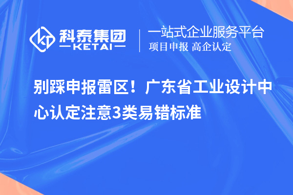 别踩申报雷区！广东省工业设计中心认定注意3类易错标准