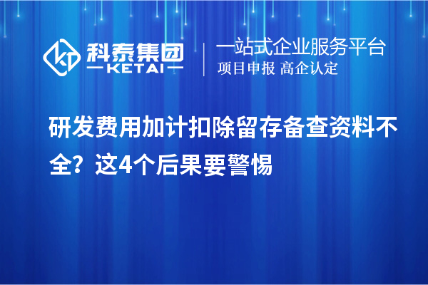 研发费用加计扣除留存备查资料不全？这4个后果要警惕