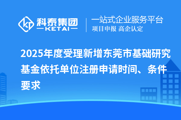 2025年度受理新增东莞市基础研究基金依托单位注册申请时间、条件要求