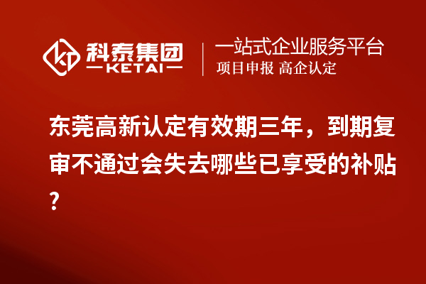 东莞高新认定有效期三年，到期复审不通过会失去哪些已享受的补贴?