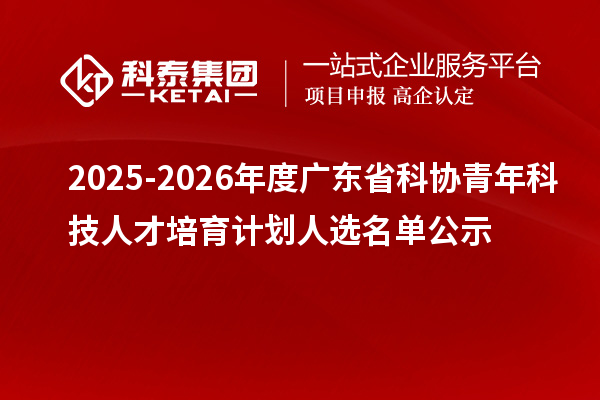 2025-2026年度广东省科协青年科技人才培育计划人选名单公示