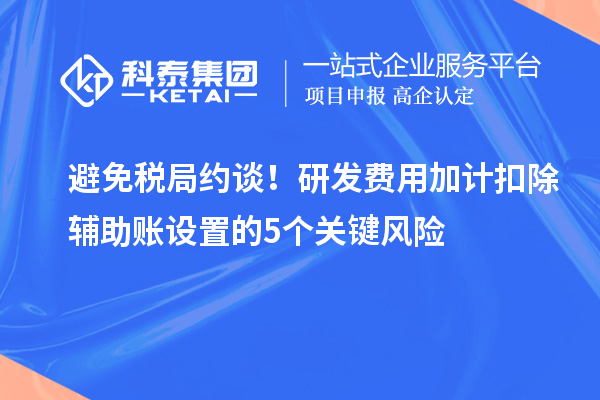 避免税局约谈！研发费用加计扣除辅助账设置的5个关键风险