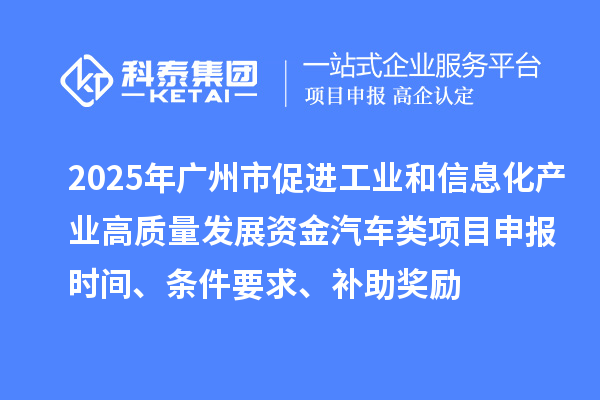 2025年广州市促进工业和信息化产业高质量发展资金汽车类<a href=//m.auto-fm.com/shenbao.html target=_blank class=infotextkey>项目申报</a>时间、条件要求、补助奖励