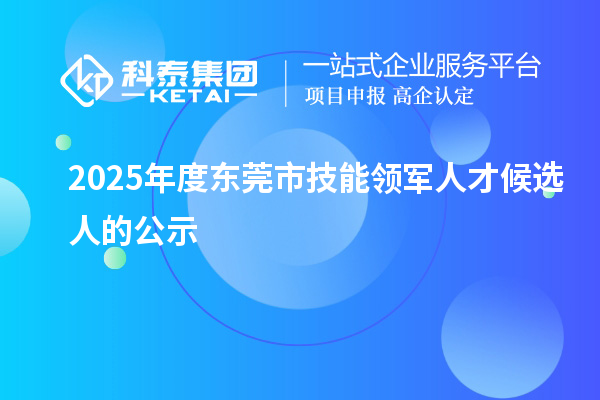 2025年度东莞市技能领军人才候选人的公示