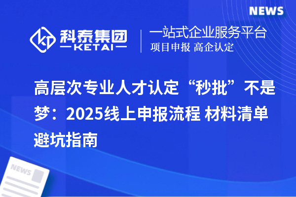 高层次专业人才认定“秒批”不是梦：2025线上申报流程+材料清单避坑指南