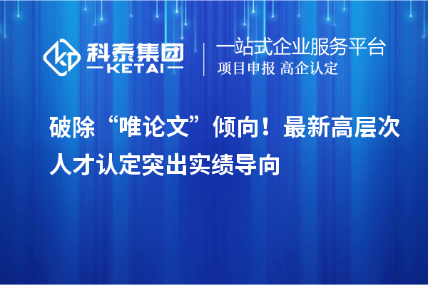 破除“唯论文”倾向！最新高层次人才认定突出实绩导向
