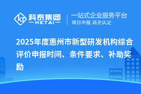 2025年度惠州市新型研发机构综合评价申报时间、条件要求、补助奖励