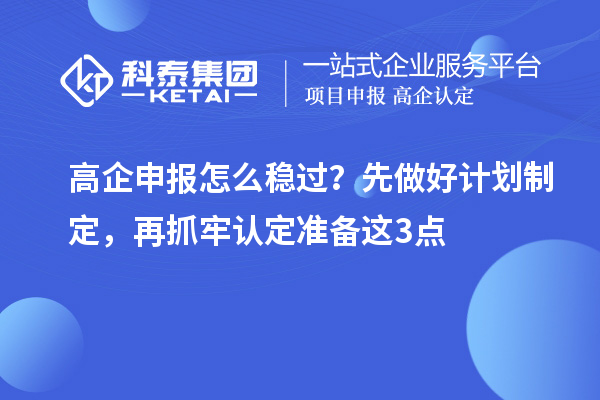 高企申报怎么稳过？先做好计划制定，再抓牢认定准备这3点