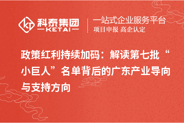 政策红利持续加码：解读第七批“小巨人”名单背后的广东产业导向与支持方向