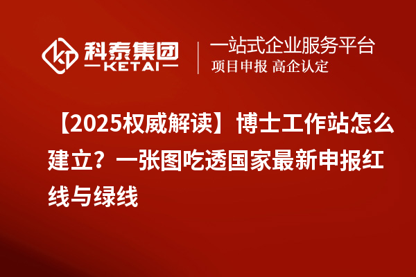 【2025权威解读】博士工作站怎么建立？一张图吃透国家最新申报红线与绿线